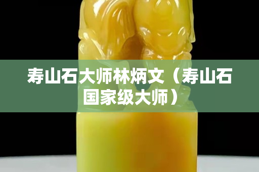 寿山石大师林炳文（寿山石国家级大师）