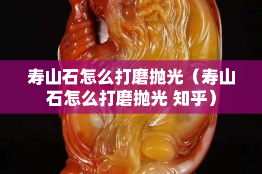 寿山石怎么打磨抛光（寿山石怎么打磨抛光 知乎）