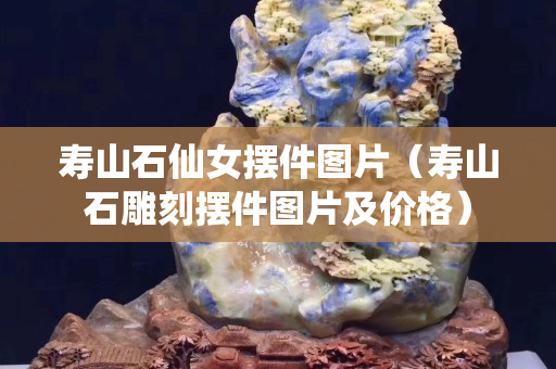 寿山石仙女摆件图片（寿山石雕刻摆件图片及价格）