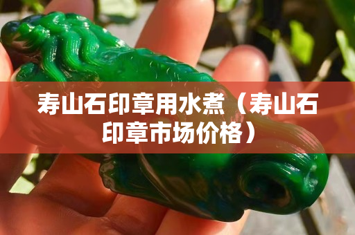 寿山石印章用水煮（寿山石印章市场价格）