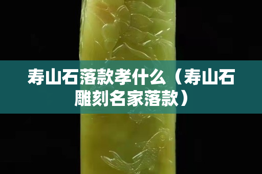寿山石落款孝什么（寿山石雕刻名家落款）