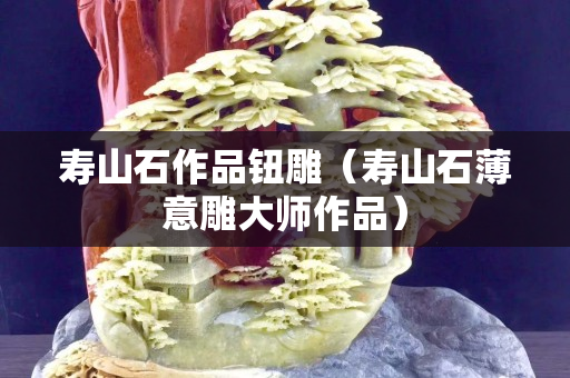 寿山石作品钮雕（寿山石薄意雕大师作品）