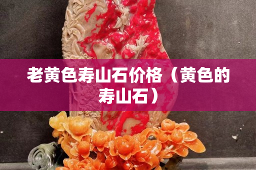 老黄色寿山石价格（黄色的寿山石）