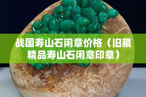 战国寿山石闲章价格（旧藏精品寿山石闲章印章）