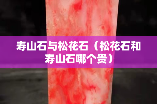 寿山石与松花石（松花石和寿山石哪个贵）