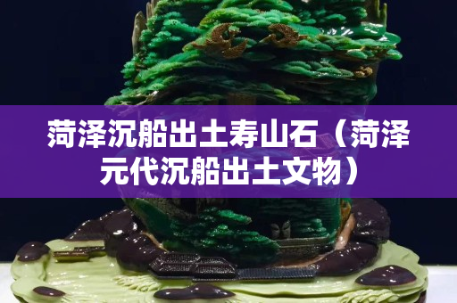 菏泽沉船出土寿山石（菏泽元代沉船出土文物）