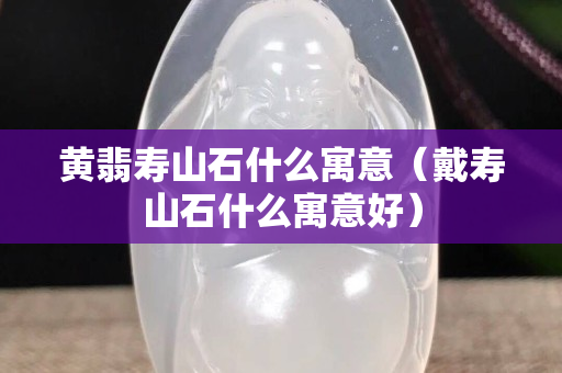 黄翡寿山石什么寓意（戴寿山石什么寓意好）