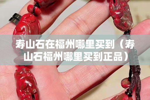 寿山石在福州哪里买到（寿山石福州哪里买到正品）