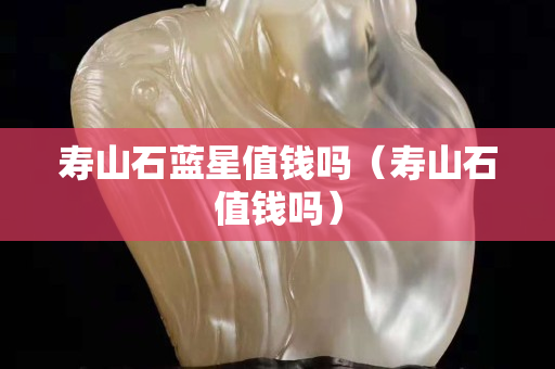 寿山石蓝星值钱吗（寿山石值钱吗）