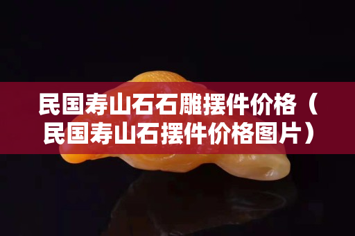 民国寿山石石雕摆件价格（民国寿山石摆件价格图片）