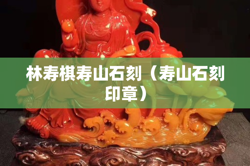 林寿棋寿山石刻（寿山石刻印章）