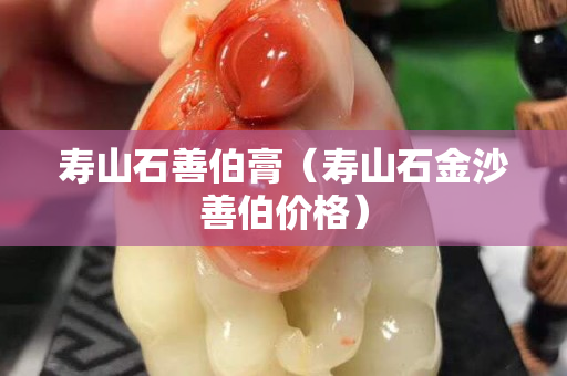 寿山石善伯膏（寿山石金沙善伯价格）
