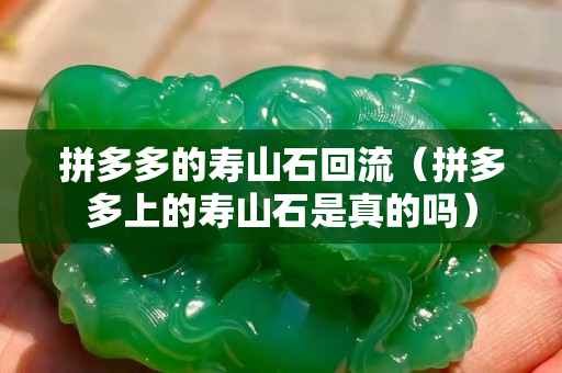 拼多多的寿山石回流（拼多多上的寿山石是真的吗）