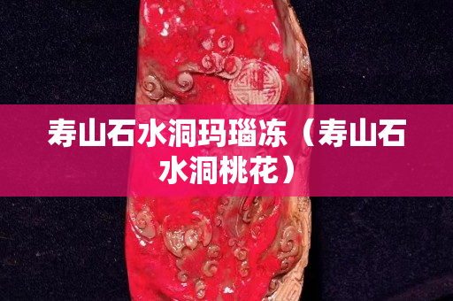 寿山石水洞玛瑙冻（寿山石水洞桃花）