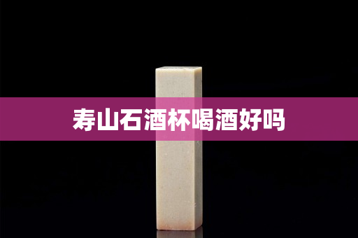 寿山石酒杯喝酒好吗