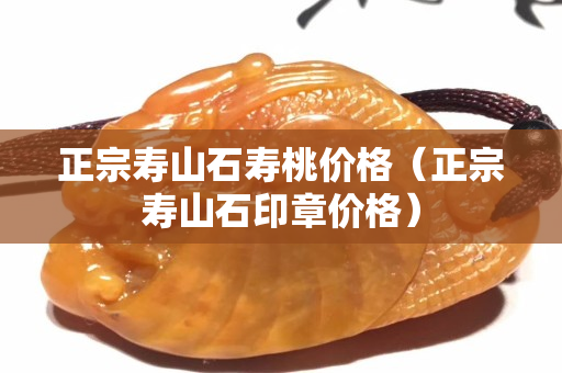 正宗寿山石寿桃价格（正宗寿山石印章价格）