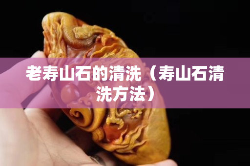 老寿山石的清洗（寿山石清洗方法）