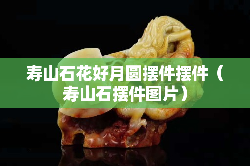 寿山石花好月圆摆件摆件（寿山石摆件图片）