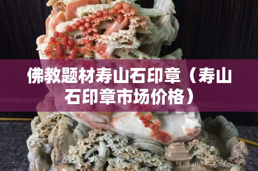 佛教题材寿山石印章（寿山石印章市场价格）