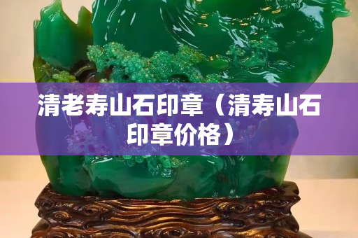 清老寿山石印章（清寿山石印章价格）