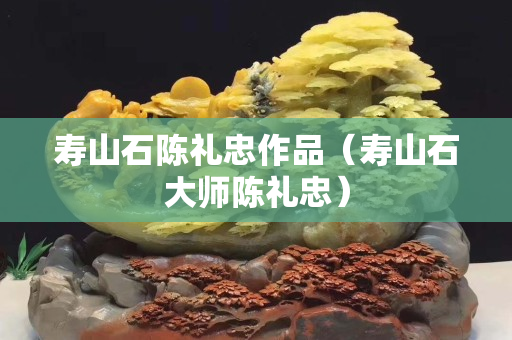 寿山石陈礼忠作品（寿山石大师陈礼忠）