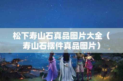 松下寿山石真品图片大全（寿山石摆件真品图片）