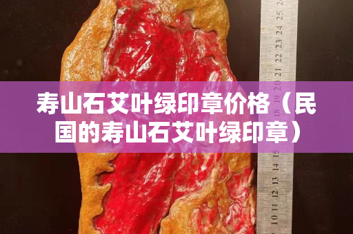 寿山石艾叶绿印章价格（民国的寿山石艾叶绿印章）