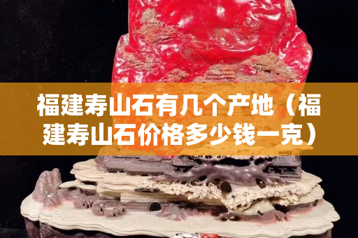 福建寿山石有几个产地（福建寿山石价格多少钱一克）