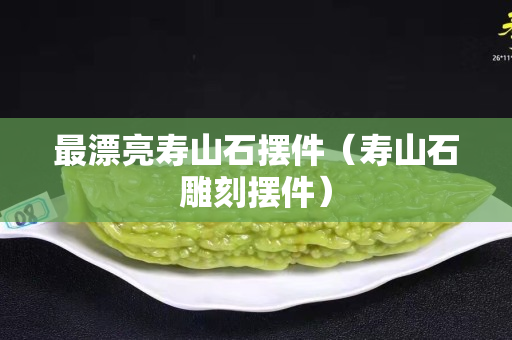 最漂亮寿山石摆件（寿山石雕刻摆件）