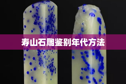 寿山石雕鉴别年代方法