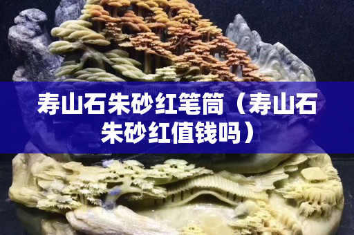 寿山石朱砂红笔筒（寿山石朱砂红值钱吗）
