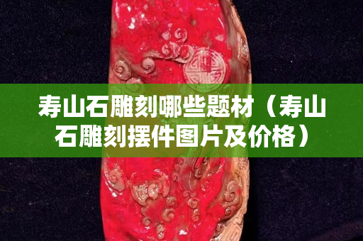 寿山石雕刻哪些题材（寿山石雕刻摆件图片及价格）