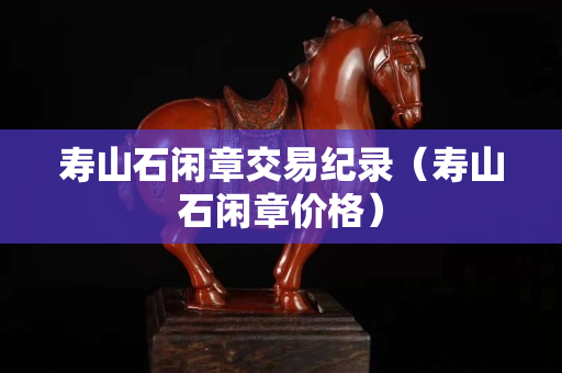 寿山石闲章交易纪录（寿山石闲章价格）