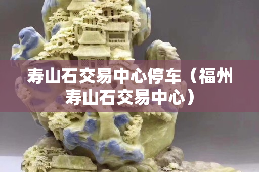 寿山石交易中心停车（福州寿山石交易中心）
