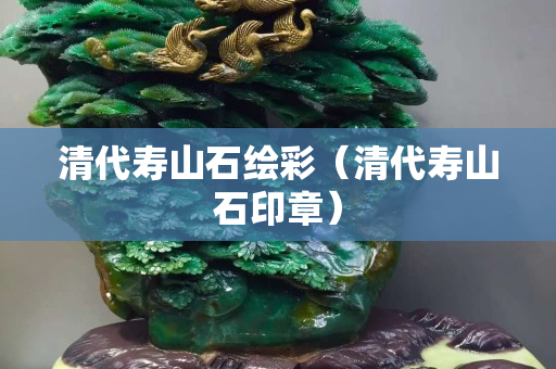 清代寿山石绘彩（清代寿山石印章）