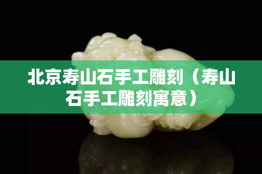 北京寿山石手工雕刻（寿山石手工雕刻寓意）