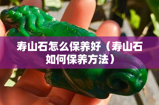 寿山石怎么保养好（寿山石如何保养方法）