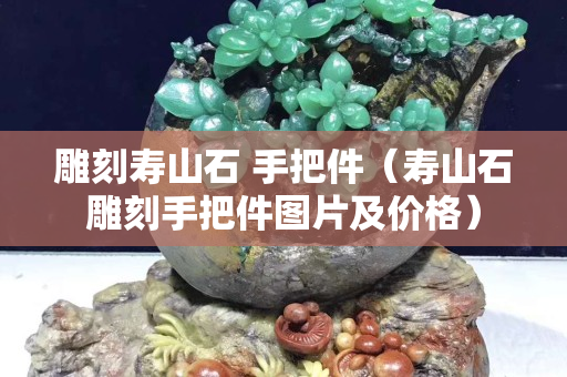雕刻寿山石 手把件（寿山石雕刻手把件图片及价格）