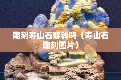 雕刻寿山石赚钱吗（寿山石雕刻图片）