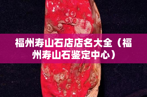 福州寿山石店店名大全（福州寿山石鉴定中心）