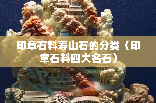 印章石料寿山石的分类（印章石料四大名石）