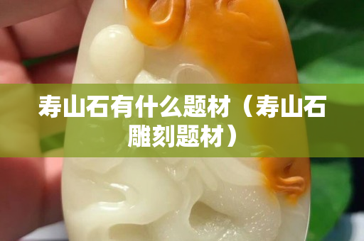 寿山石有什么题材（寿山石雕刻题材）