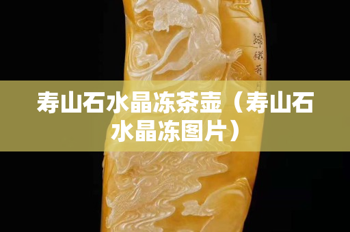 寿山石水晶冻茶壶（寿山石水晶冻图片）
