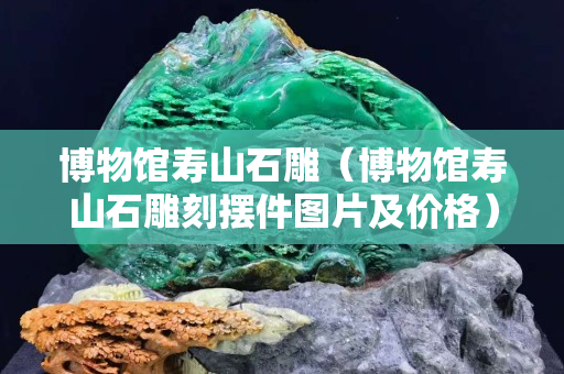 博物馆寿山石雕（博物馆寿山石雕刻摆件图片及价格）