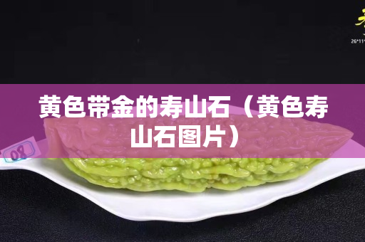 黄色带金的寿山石（黄色寿山石图片）