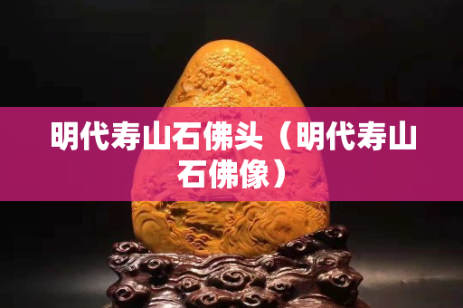 明代寿山石佛头（明代寿山石佛像）