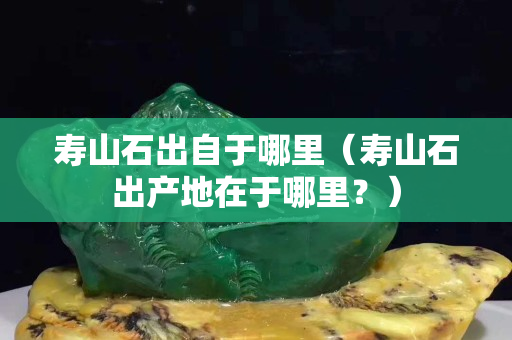 寿山石出自于哪里（寿山石出产地在于哪里？）