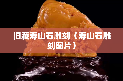 旧藏寿山石雕刻（寿山石雕刻图片）