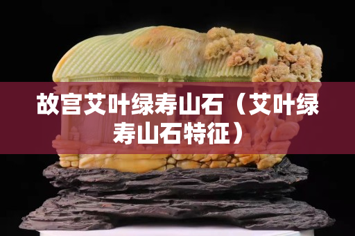 故宫艾叶绿寿山石（艾叶绿寿山石特征）
