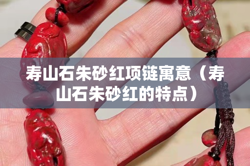 寿山石朱砂红项链寓意（寿山石朱砂红的特点）